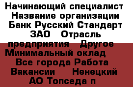 Начинающий специалист › Название организации ­ Банк Русский Стандарт, ЗАО › Отрасль предприятия ­ Другое › Минимальный оклад ­ 1 - Все города Работа » Вакансии   . Ненецкий АО,Топседа п.